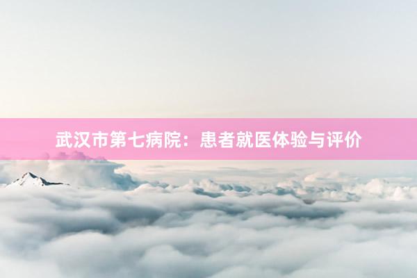 武汉市第七病院：患者就医体验与评价